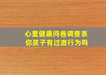 心里健康问卷调查表 你孩子有过激行为吗